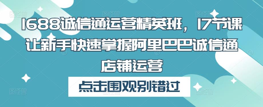 1688诚信通运营精英班，17节课让新手快速掌握阿里巴巴诚信通店铺运营副业基地_极客搞钱_中创网_福缘网_冒泡网_资源整合平台副业基地