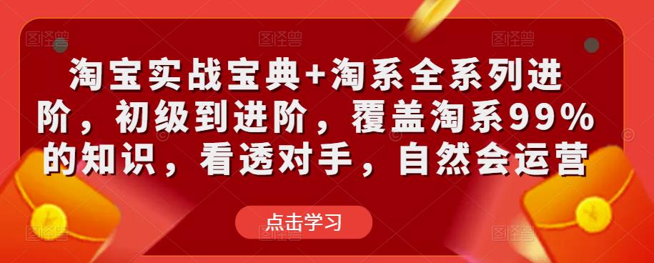 淘宝实战宝典+淘系全系列进阶，初级到进阶，覆盖淘系99%的知识，看透对手，自然会运营副业基地_极客搞钱_中创网_福缘网_冒泡网_资源整合平台副业基地