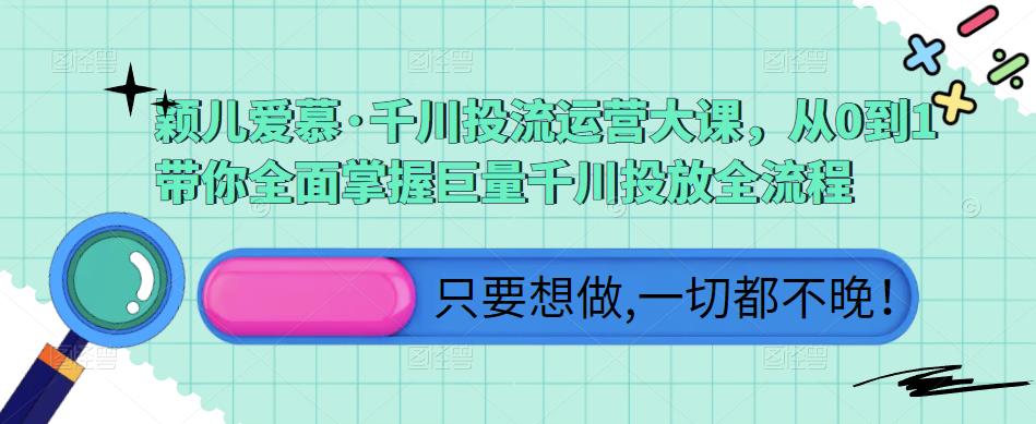 颖儿爱慕·千川投流运营大课，从0到1带你全面掌握巨量千川投放全流程副业基地_极客搞钱_中创网_福缘网_冒泡网_资源整合平台副业基地