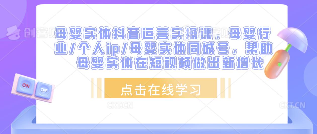 母婴实体抖音运营实操课，母婴行业/个人ip/母婴实体同城号，帮助母婴实体在短视频做出新增长副业基地_极客搞钱_中创网_福缘网_冒泡网_资源整合平台副业基地