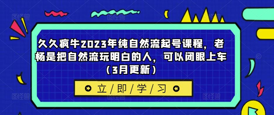 久久疯牛2023年纯自然流起号课程，老杨是把自然流玩明白的人，可以闭眼上车（3月更新）副业基地_极客搞钱_中创网_福缘网_冒泡网_资源整合平台副业基地