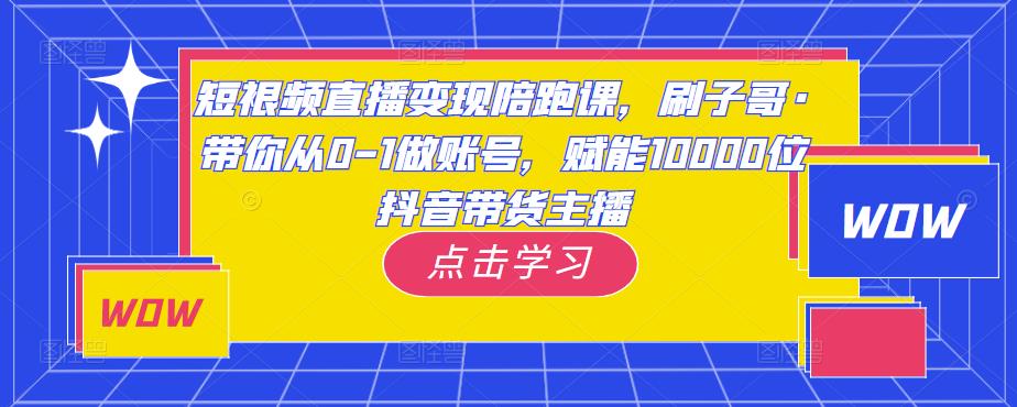 短视频直播变现陪跑课，刷子哥·带你从0-1做账号，赋能10000位抖音带货主播副业基地_极客搞钱_中创网_福缘网_冒泡网_资源整合平台副业基地