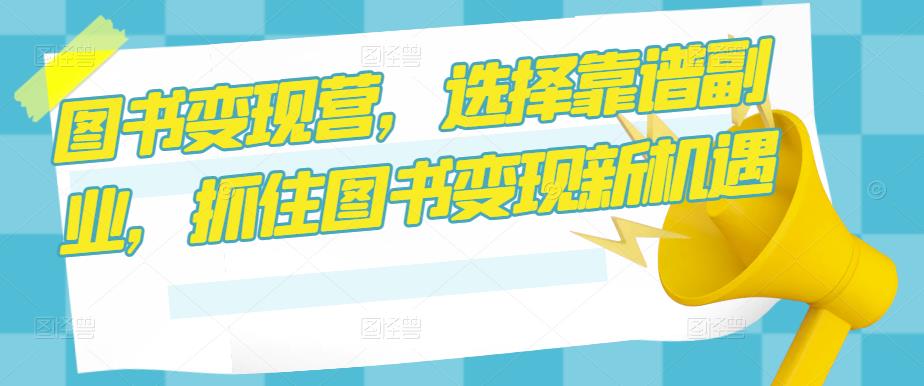 图书变现营，选择靠谱副业，抓住图书变现新机遇副业基地_极客搞钱_中创网_福缘网_冒泡网_资源整合平台副业基地