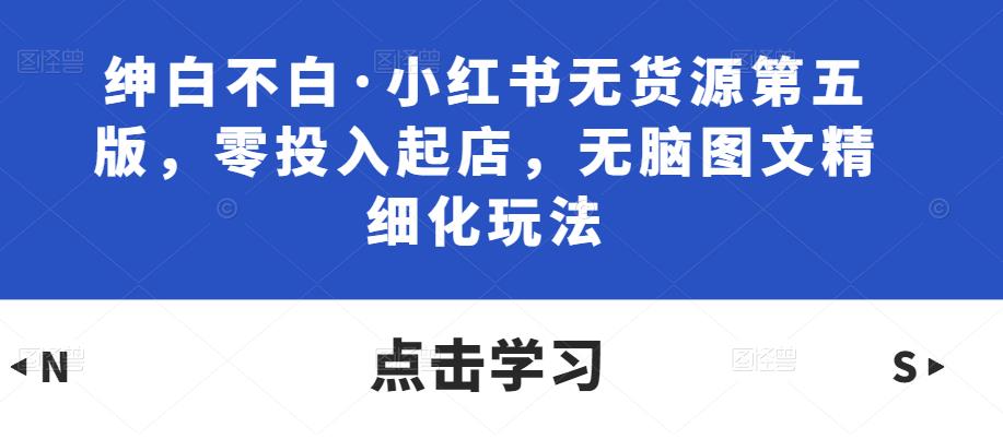 绅白不白·小红书无货源第五版，零投入起店，无脑图文精细化玩法副业基地_极客搞钱_中创网_福缘网_冒泡网_资源整合平台副业基地