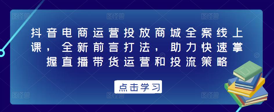 抖音电商运营投放商城全案线上课，全新前言打法，助力快速掌握直播带货运营和投流策略副业基地_极客搞钱_中创网_福缘网_冒泡网_资源整合平台副业基地