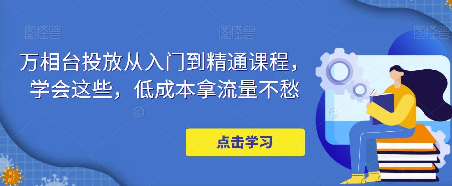 万相台投放从入门到精通课程，学会这些，低成本拿流量不愁副业基地_极客搞钱_中创网_福缘网_冒泡网_资源整合平台副业基地