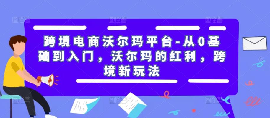 跨境电商沃尔玛平台-从0基础到入门，沃尔玛的红利，跨境新玩法副业基地_极客搞钱_中创网_福缘网_冒泡网_资源整合平台副业基地