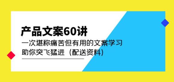 产品文案60讲：一次堪称痛苦但有用的文案学习助你突飞猛进（配送资料）副业基地_极客搞钱_中创网_福缘网_冒泡网_资源整合平台副业基地