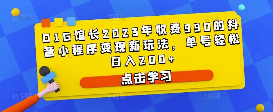 D1G馆长2023年收费990的抖音小程序变现新玩法，单号轻松日入200+副业基地_极客搞钱_中创网_福缘网_冒泡网_资源整合平台副业基地