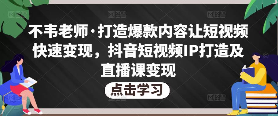 不韦老师·打造爆款内容让短视频快速变现，抖音短视频IP打造及直播课变现副业基地_极客搞钱_中创网_福缘网_冒泡网_资源整合平台副业基地