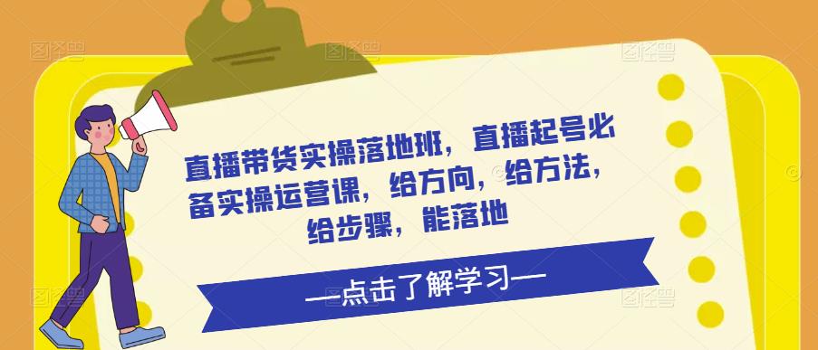 直播带货实操落地班，直播起号必备实操运营课，给方向，给方法，给步骤，能落地副业基地_极客搞钱_中创网_福缘网_冒泡网_资源整合平台副业基地
