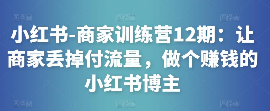 小红书-商家训练营12期：让商家丢掉付流量，做个赚钱的小红书博主副业基地_极客搞钱_中创网_福缘网_冒泡网_资源整合平台副业基地