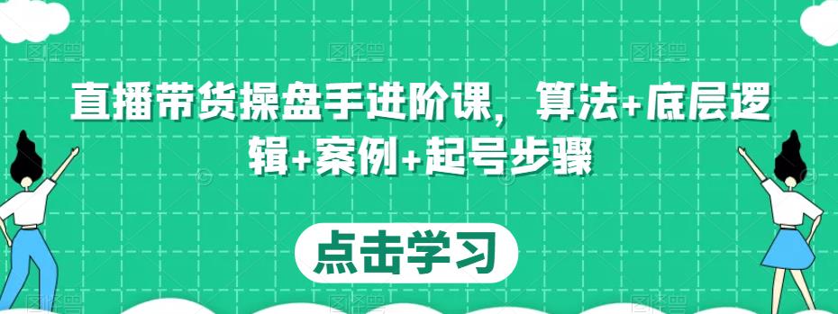 直播带货操盘手进阶课，算法+底层逻辑+案例+起号步骤副业基地_极客搞钱_中创网_福缘网_冒泡网_资源整合平台副业基地