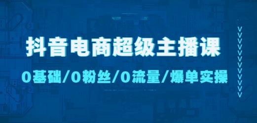 抖音电商超级主播课：0基础、0粉丝、0流量、爆单实操！副业基地_极客搞钱_中创网_福缘网_冒泡网_资源整合平台副业基地