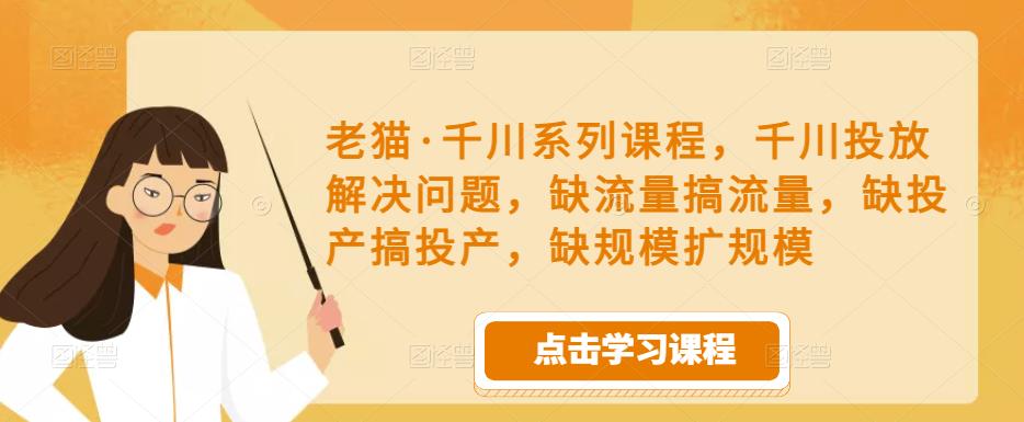 老猫·千川系列课程，千川投放解决问题，缺流量搞流量，缺投产搞投产，缺规模扩规模副业基地_极客搞钱_中创网_福缘网_冒泡网_资源整合平台副业基地