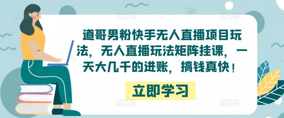 道哥男粉快手无人直播项目玩法，无人直播玩法矩阵挂课，一天大几千的进账，搞钱真快！副业基地_极客搞钱_中创网_福缘网_冒泡网_资源整合平台副业基地