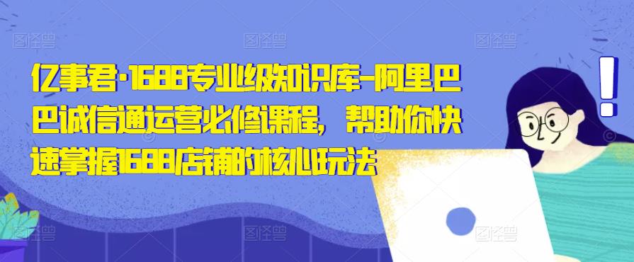 亿事君·1688专业级知识库-阿里巴巴诚信通运营必修课程，帮助你快速掌握1688店铺的核心玩法副业基地_极客搞钱_中创网_福缘网_冒泡网_资源整合平台副业基地