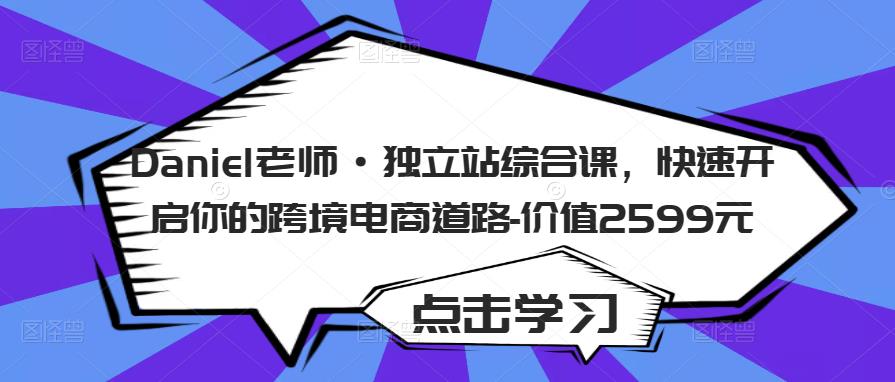 Daniel老师·独立站综合课，快速开启你的跨境电商道路-价值2599元副业基地_极客搞钱_中创网_福缘网_冒泡网_资源整合平台副业基地