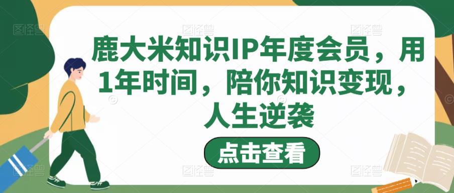 鹿大米知识IP年度会员，用1年时间，陪你知识变现，人生逆袭副业基地_极客搞钱_中创网_福缘网_冒泡网_资源整合平台副业基地