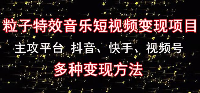 黄岛主《粒子特效音乐短视频变现项目》主攻平台抖音、快手、视频号多种变现方法副业基地_极客搞钱_中创网_福缘网_冒泡网_资源整合平台副业基地