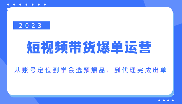2023短视频带货爆单运营，从账号定位到学会选预爆品，到代理完成出单（价值1250元）副业基地_极客搞钱_中创网_福缘网_冒泡网_资源整合平台副业基地