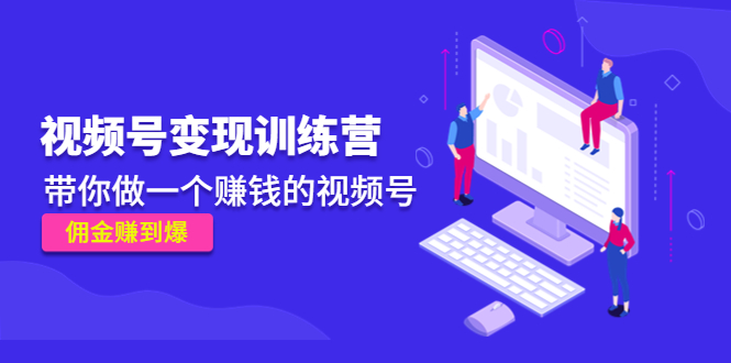 《视频号变现训练营》带你做一个赚钱的视频号，佣金赚到爆副业基地_极客搞钱_中创网_福缘网_冒泡网_资源整合平台副业基地