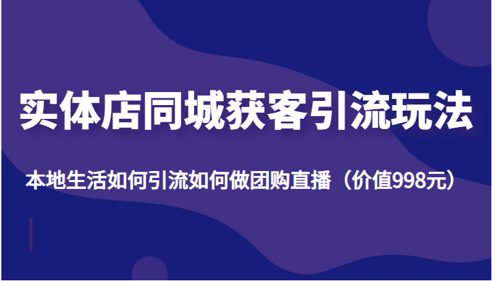 实体店同城获客引流玩法，本地生活如何引流如何做团购直播（价值998元）副业基地_极客搞钱_中创网_福缘网_冒泡网_资源整合平台副业基地