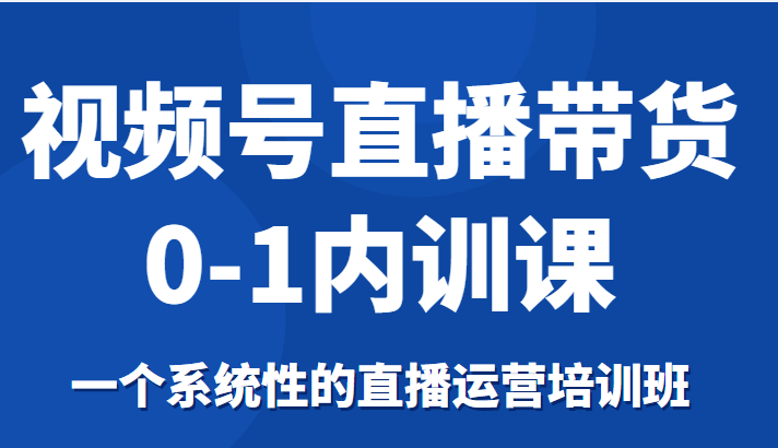 视频号直播带货0-1内训课，一个系统性的直播运营培训班副业基地_极客搞钱_中创网_福缘网_冒泡网_资源整合平台副业基地