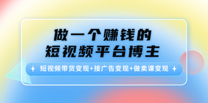做一个赚钱的短视频平台博主：短视频带货变现+接广告变现+做卖课变现副业基地_极客搞钱_中创网_福缘网_冒泡网_资源整合平台副业基地