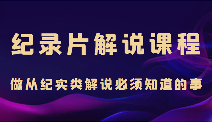 纪录片解说课程，做从纪实类解说必须知道的事（价值499元）副业基地_极客搞钱_中创网_福缘网_冒泡网_资源整合平台副业基地