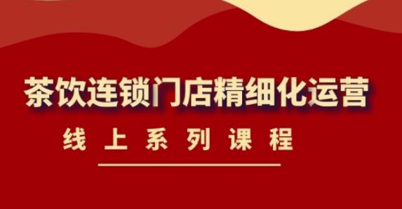 《茶饮连锁门店精细化运营》线上系列课程，茶饮门店经营必备课程（价值458元）副业基地_极客搞钱_中创网_福缘网_冒泡网_资源整合平台副业基地