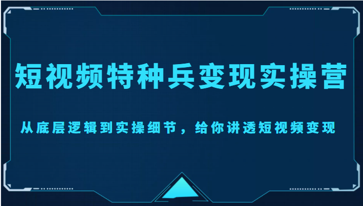 短视频特种兵变现实操营，从底层逻辑到实操细节，给你讲透短视频变现（价值2499元）副业基地_极客搞钱_中创网_福缘网_冒泡网_资源整合平台副业基地