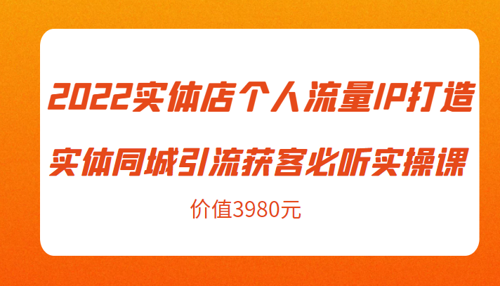 2022实体店个人流量IP打造实体同城引流获客必听实操课，61节完整版（价值3980元）副业基地_极客搞钱_中创网_福缘网_冒泡网_资源整合平台副业基地