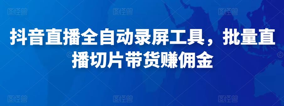 抖音直播全自动录屏工具，批量实时录制直播视频，可带货赚佣金（软件+使用教程）副业基地_极客搞钱_中创网_福缘网_冒泡网_资源整合平台副业基地