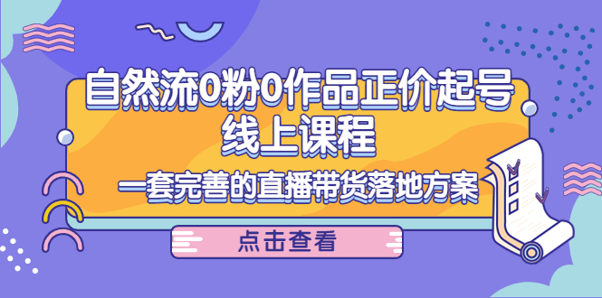 电商自然流0粉0作品正价起号线上课程：一套完善的直播带货落地方案副业基地_极客搞钱_中创网_福缘网_冒泡网_资源整合平台副业基地