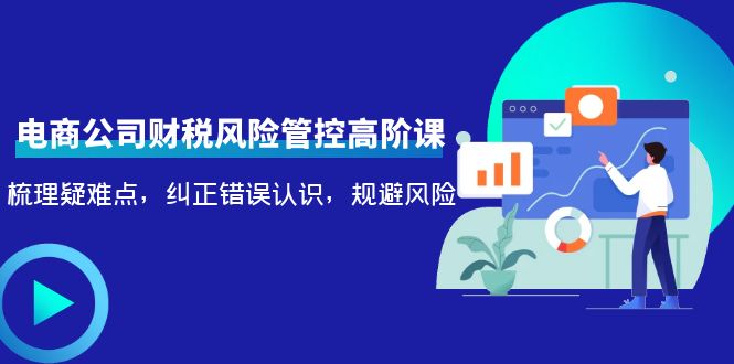 电商公司财税风险管控高阶课，梳理疑难点，纠正错误认识，规避风险副业基地_极客搞钱_中创网_福缘网_冒泡网_资源整合平台副业基地