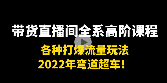 带货直播间全系高阶课程：各种打爆流量玩法，2022年弯道超车！副业基地_极客搞钱_中创网_福缘网_冒泡网_资源整合平台副业基地