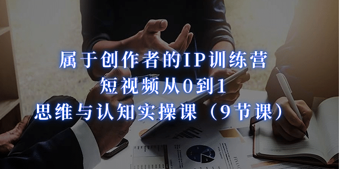 属于创作者的IP训练营：短视频从0到1、思维与认知实操课（9节课）副业基地_极客搞钱_中创网_福缘网_冒泡网_资源整合平台副业基地