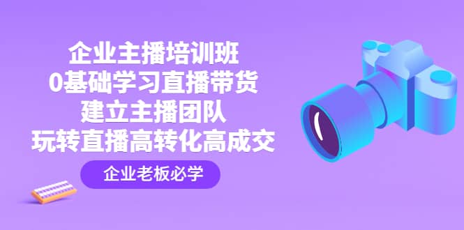 企业主播培训班：0基础学习直播带货，建立主播团队，玩转直播高转化高成交副业基地_极客搞钱_中创网_福缘网_冒泡网_资源整合平台副业基地