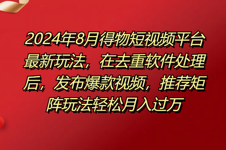 得物短视频平台最新玩法，在去重软件处理后，发布爆款视频，推荐矩阵玩法轻松月入过万副业基地_极客搞钱_中创网_福缘网_冒泡网_资源整合平台副业基地