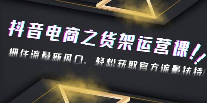 2023抖音电商之货架运营课：抓住流量新风口，轻松获取官方流量扶持副业基地_极客搞钱_中创网_福缘网_冒泡网_资源整合平台副业基地