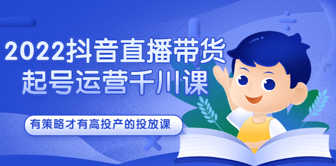 2022抖音直播带货起号运营千川课，有策略才有高投产的投放课副业基地_极客搞钱_中创网_福缘网_冒泡网_资源整合平台副业基地
