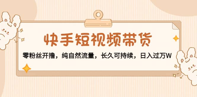 快手短视频带货：零粉丝开撸，纯自然流量，长久可持续副业基地_极客搞钱_中创网_福缘网_冒泡网_资源整合平台副业基地
