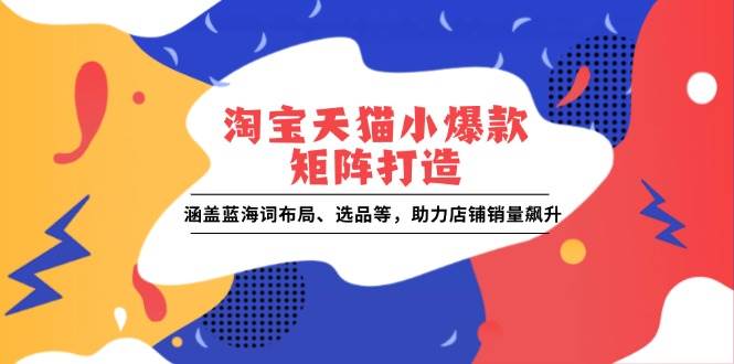 （13882期）淘宝天猫小爆款矩阵打造：涵盖蓝海词布局、选品等，助力店铺销量飙升副业基地_极客搞钱_中创网_福缘网_冒泡网_资源整合平台副业基地
