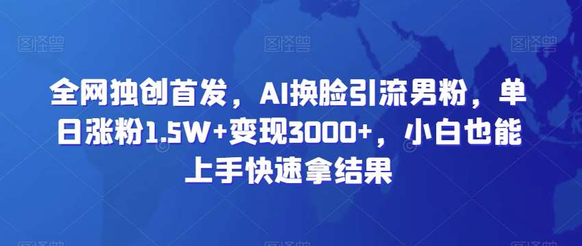 全网独创首发，AI换脸引流男粉，单日涨粉1.5W+变现3000+，小白也能上手快速拿结果【揭秘】副业基地_极客搞钱_中创网_福缘网_冒泡网_资源整合平台副业基地