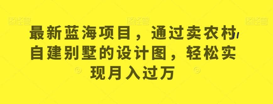 最新蓝海项目，通过卖农村自建别墅的设计图，轻松实现月入过万【揭秘】副业基地_极客搞钱_中创网_福缘网_冒泡网_资源整合平台副业基地
