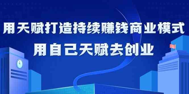 如何利用天赋打造持续赚钱商业模式，用自己天赋去创业（21节课）副业基地_极客搞钱_中创网_福缘网_冒泡网_资源整合平台副业基地