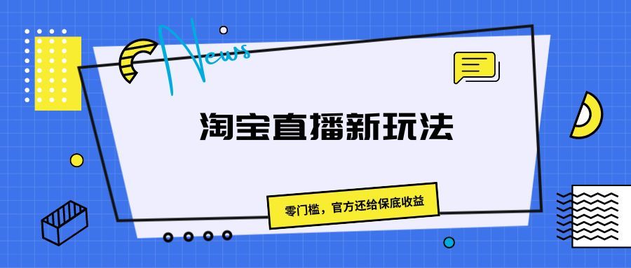 《淘宝直播新玩法，零门槛，官方还给保底收益》副业基地_极客搞钱_中创网_福缘网_冒泡网_资源整合平台副业基地