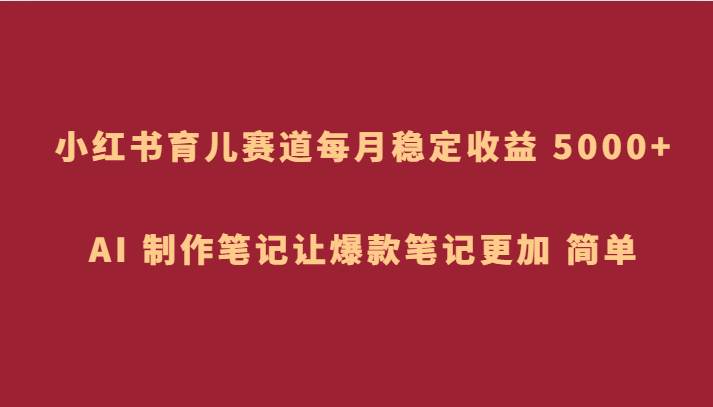 小红书育儿赛道，每月稳定收益 5000+，AI 制作笔记让爆款笔记更加 简单副业基地_极客搞钱_中创网_福缘网_冒泡网_资源整合平台副业基地
