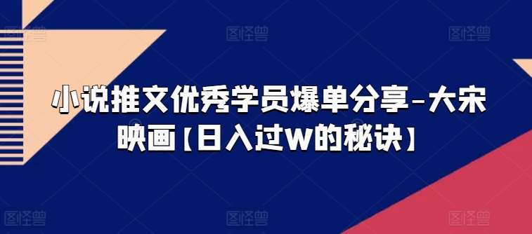 小说推文优秀学员爆单分享-大宋映画【日入过W的秘诀】副业基地_极客搞钱_中创网_福缘网_冒泡网_资源整合平台副业基地